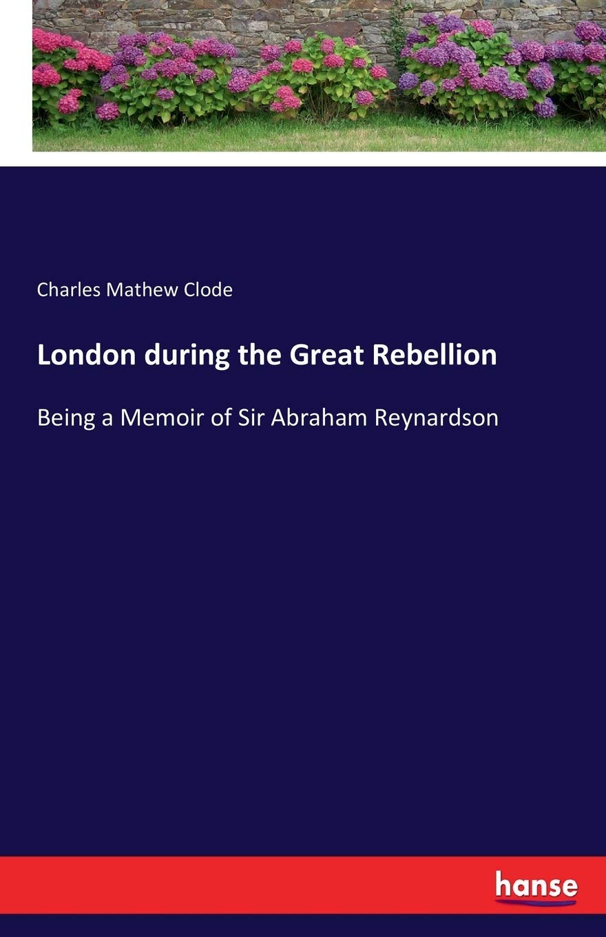 London during the Great Rebellion: Being a Memoir of Sir Abraham Reynardson Paperback – Big Book, 7 July 2017