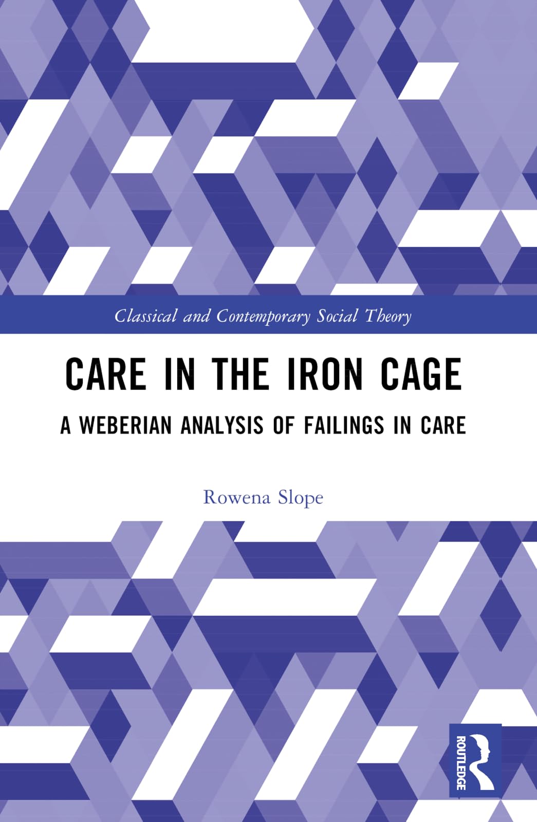 Care in the Iron Cage: A Weberian Analysis of Failings in Care (Classical and Contemporary Social Theory)