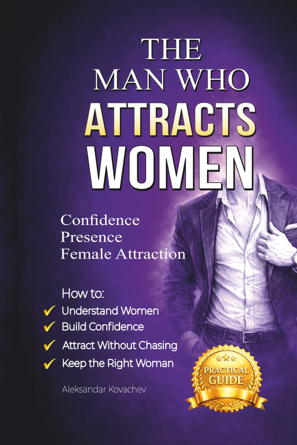 The Man Who Attracts Women: How to Build Confidence, Presence, and Natural Female Attraction Without Tricks, Games, or Manipulation — A Practical Guide for Men