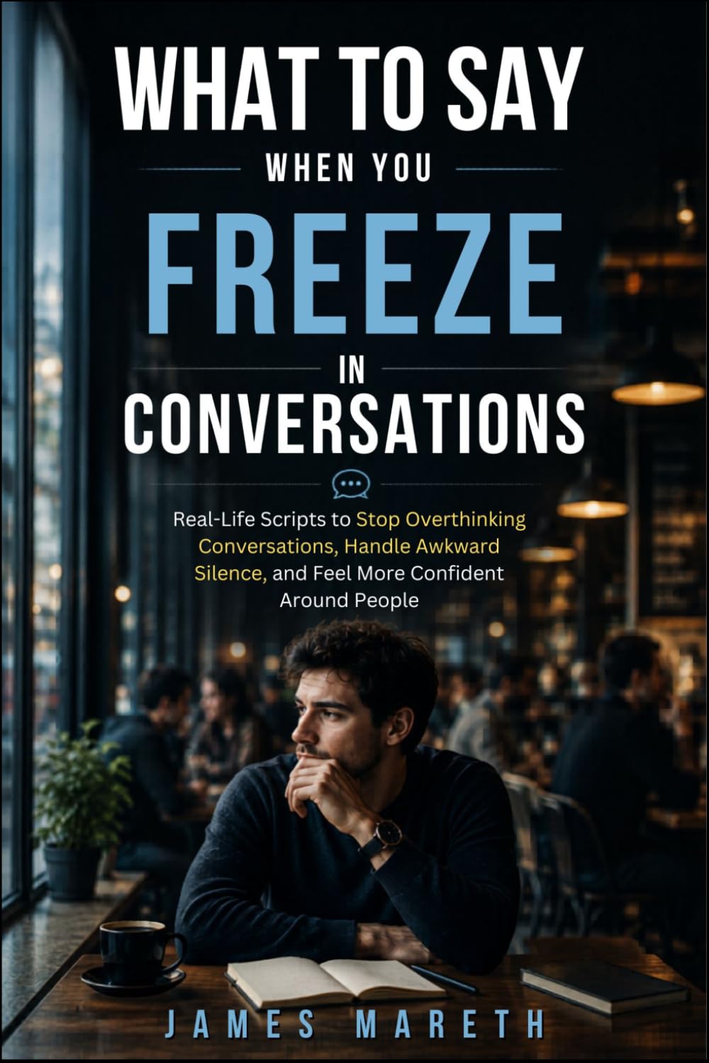 What to Say When You Freeze in Conversations: Real-Life Scripts to Stop Overthinking Conversations, Handle Awkward Silence, and Feel More Confident Around People