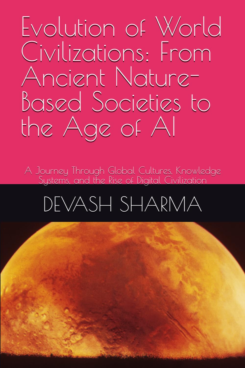Evolution of World Civilizations: From Ancient Nature-Based Societies to the Age of AI: A Journey Through Global Cultures, Knowledge Systems, and the Rise of Digital Civilization
