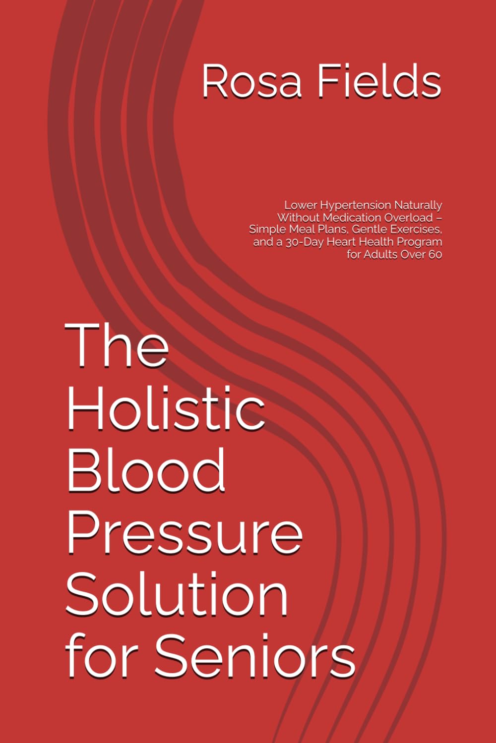 The Holistic Blood Pressure Solution for Seniors: Lower Hypertension Naturally Without Medication Overload – Simple Meal Plans, Gentle Exercises, and a 30-Day Heart Health Program for Adults Over 60