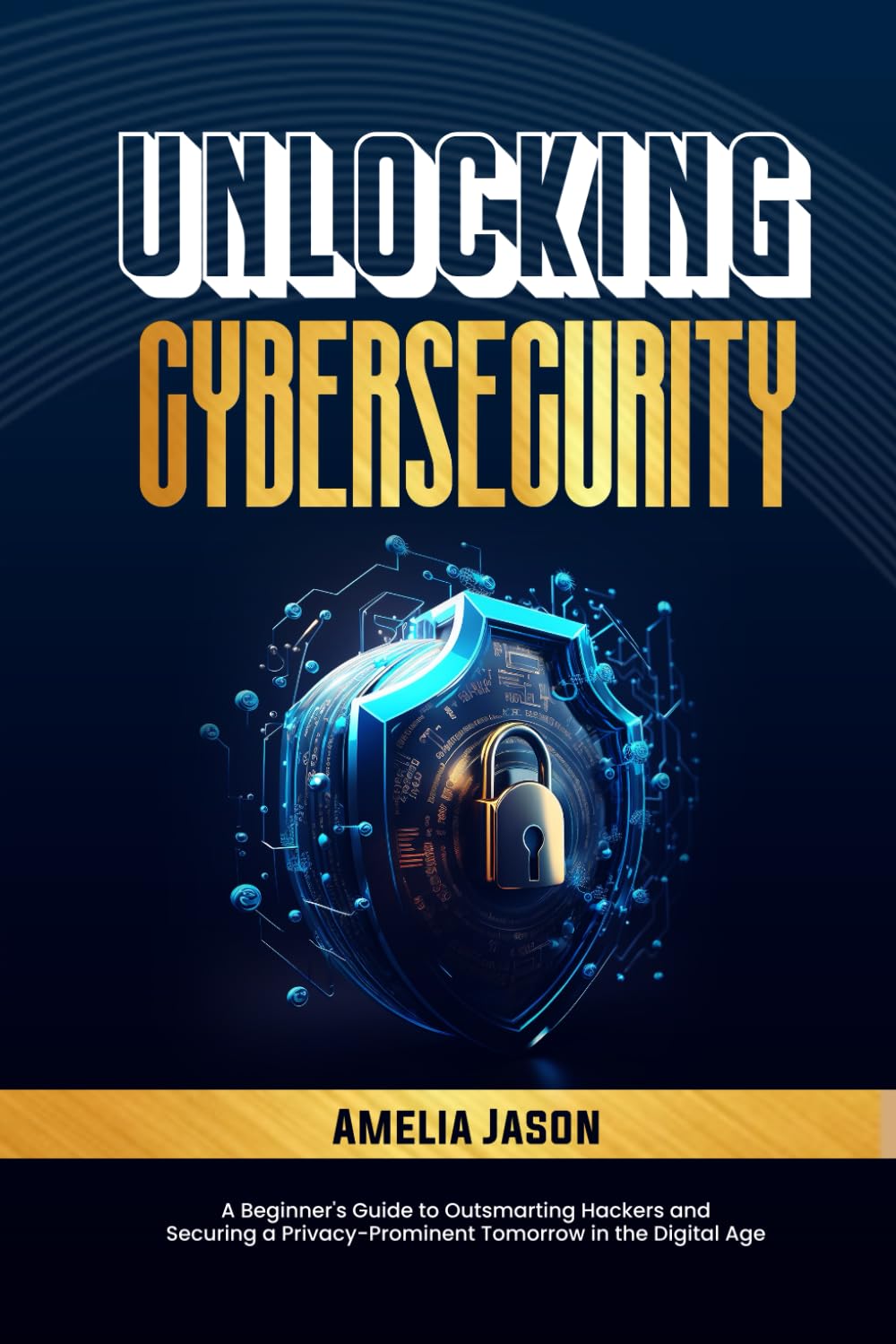 Unlocking Cybersecurity: A Beginner's Guide to Outsmarting Hackers and Securing a Privacy-Prominent Tomorrow in the Digital Age