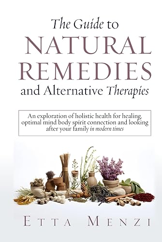 The Guide to Natural Remedies and Alternative Therapies: An Exploration of Holistic Health for Healing, Optimal Mind-Body-Spirit Connection, and ... in Modern Times (Holistic Health series)