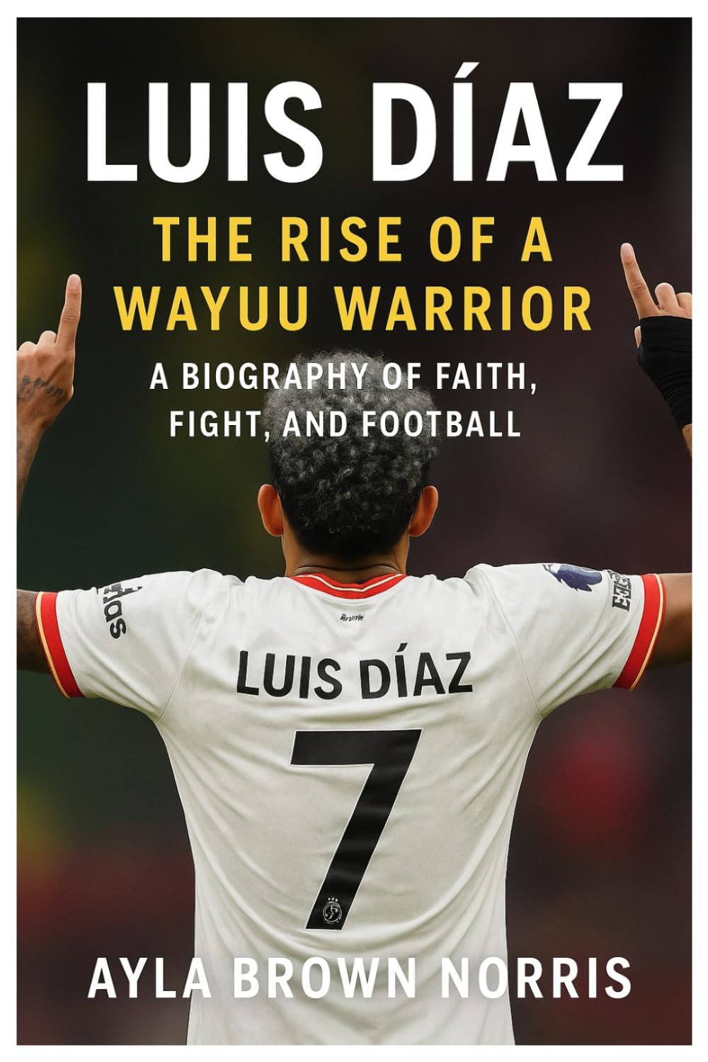 Luis Díaz: The Rise of a Wayuu Warrior: A Biography of Faith, Fight, and Football
