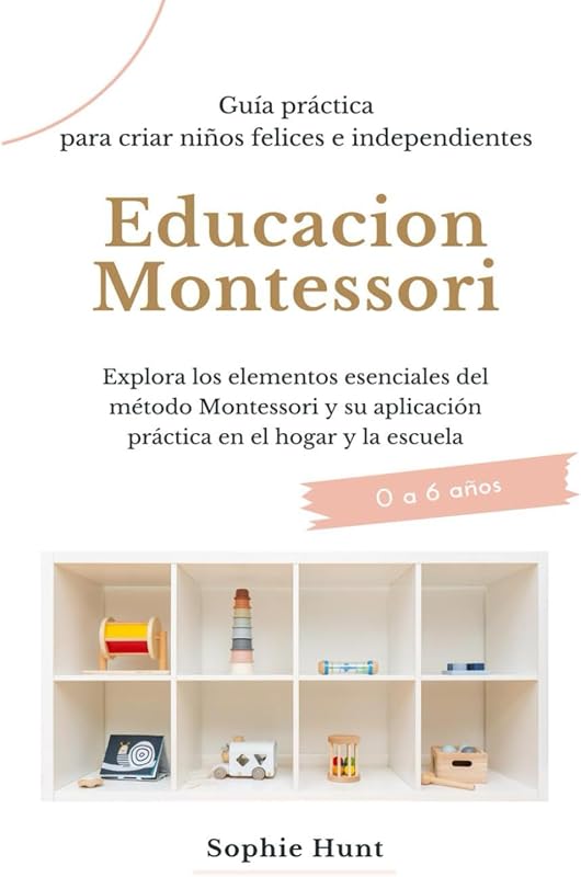 Educacion Montessori: Explora los elementos esenciales del metodo montessori y su aplicacion practica en el hogar y la escuela: Guia práctica para ... Montessori en español) (Spanish Edition)