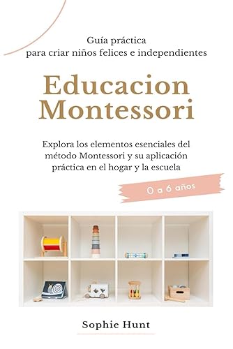 Educacion Montessori: Explora los elementos esenciales del metodo montessori y su aplicacion practica en el hogar y la escuela: Guia práctica para ... Montessori en español) (Spanish Edition)