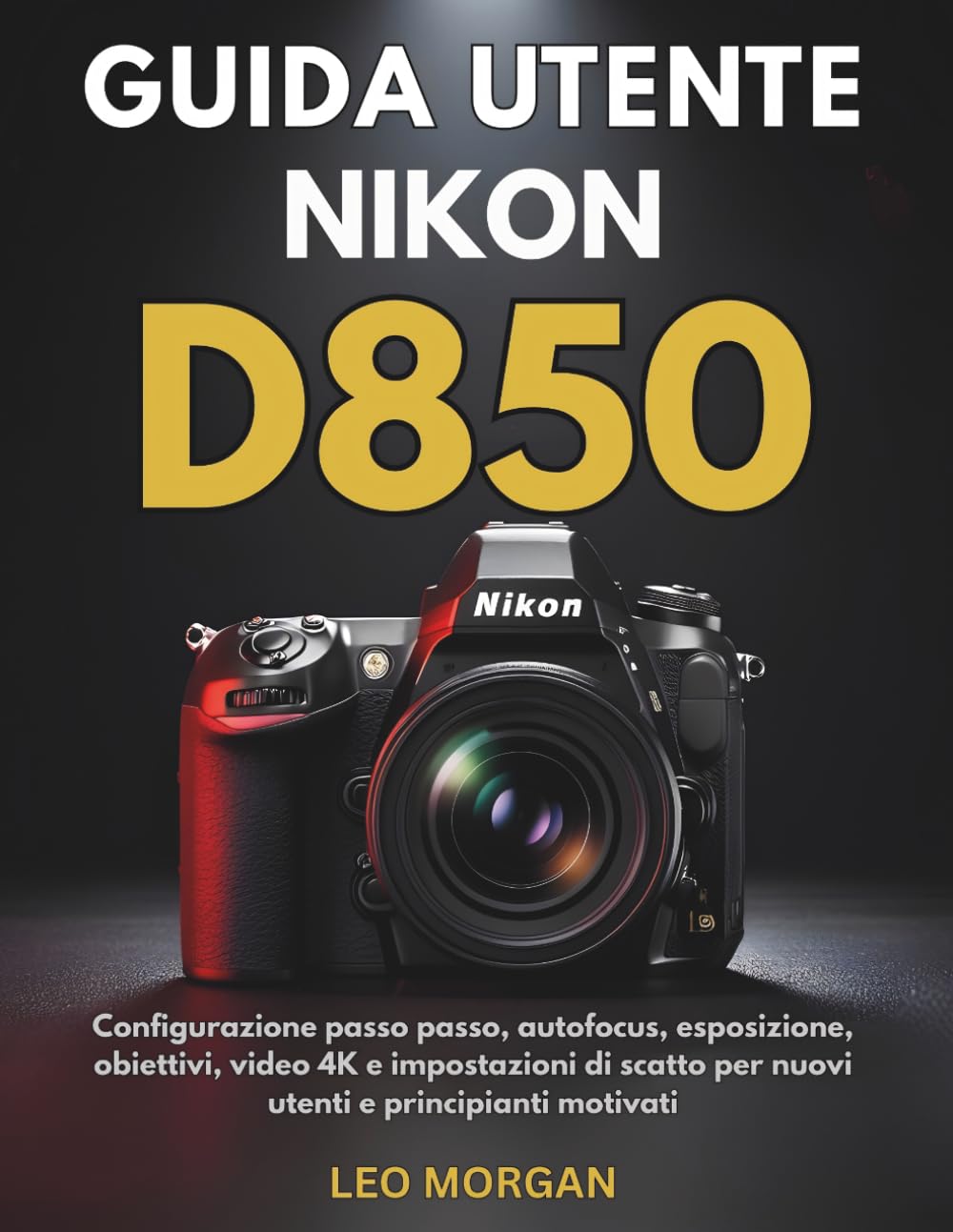 Guida utente Nikon D850: Configurazione passo passo, autofocus, esposizione, obiettivi, video 4K e impostazioni di scatto per nuovi utenti e principianti motivati