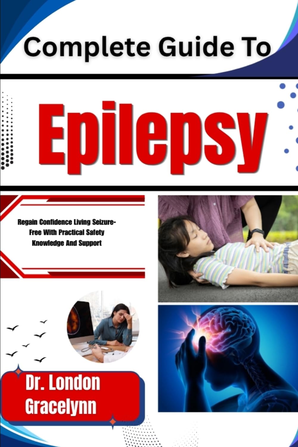 Complete Guide To Epilepsy: Regain Confidence Living Seizure-Free With Practical Safety Knowledge And Support