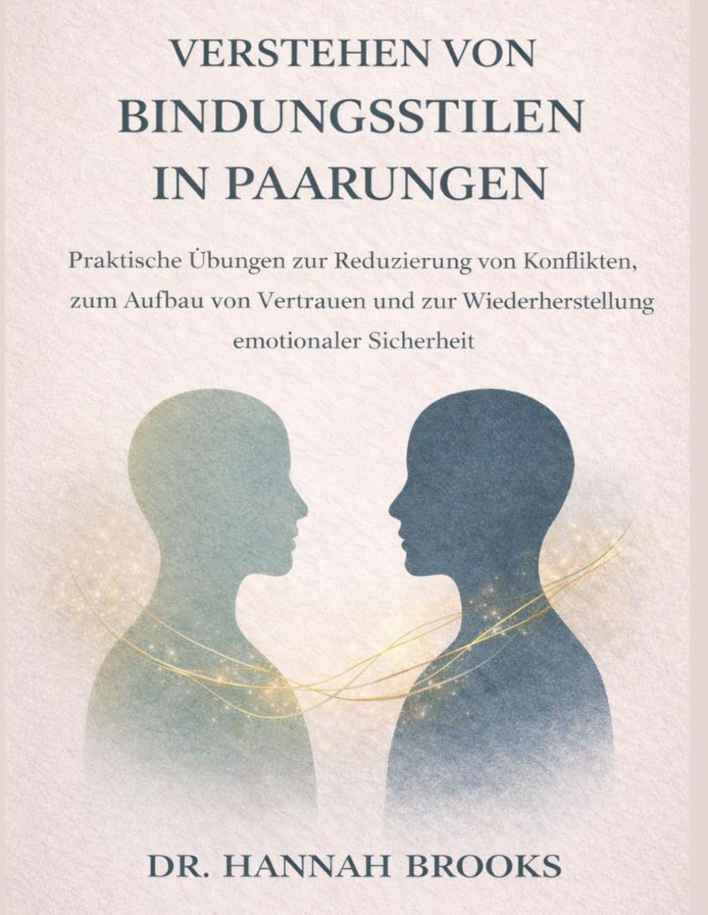 VERSTEHEN VON BINDUNGSSTILEN IN PAARUNGEN: Praktische Übungen zur Reduzierung von Konflikten, zum Aufbau von Vertrauen und zur Wiederherstellung emotionaler Sicherheit