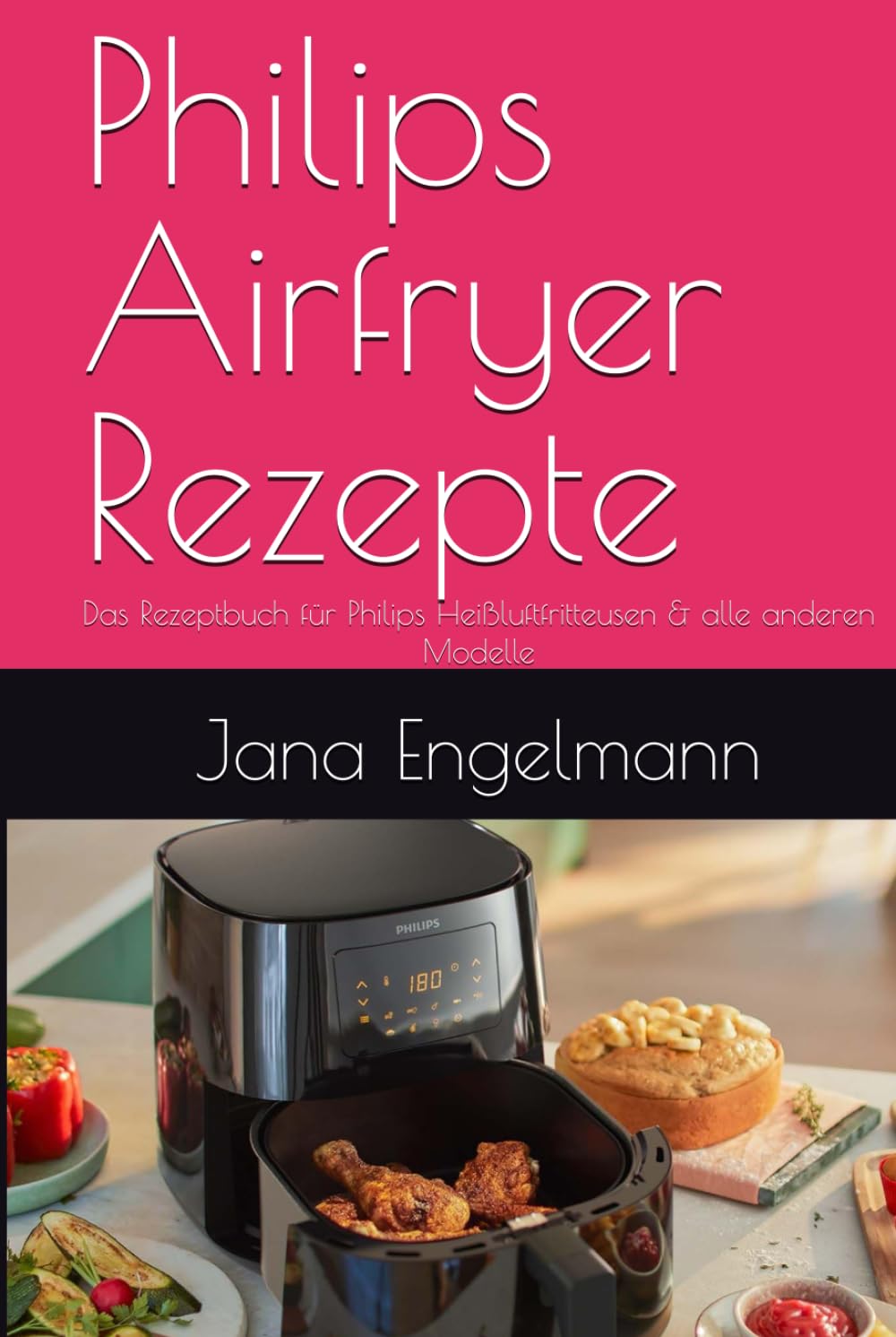 Philips Airfryer Rezepte: Das Rezeptbuch für Philips Heißluftfritteusen & alle anderen Modelle