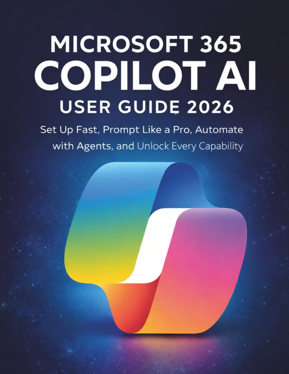 Microsoft 365 Copilot AI User Guide 2026: Set Up Fast, Prompt Like a Pro, Automate with Agents, and Unlock Every Capability