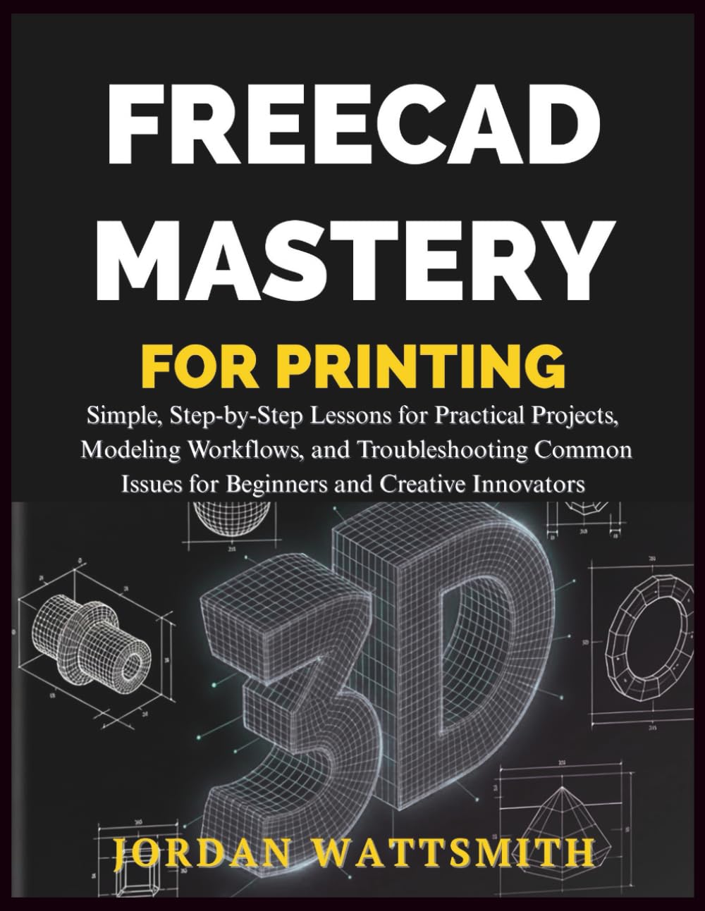 FREECAD MASTERY FOR 3D PRINTING: Simple, Step-by-Step Lessons for Practical Projects, Modeling Workflows, and Troubleshooting Common Issues for ... Creative Innovators: 3 (Build,Craft,Create)
