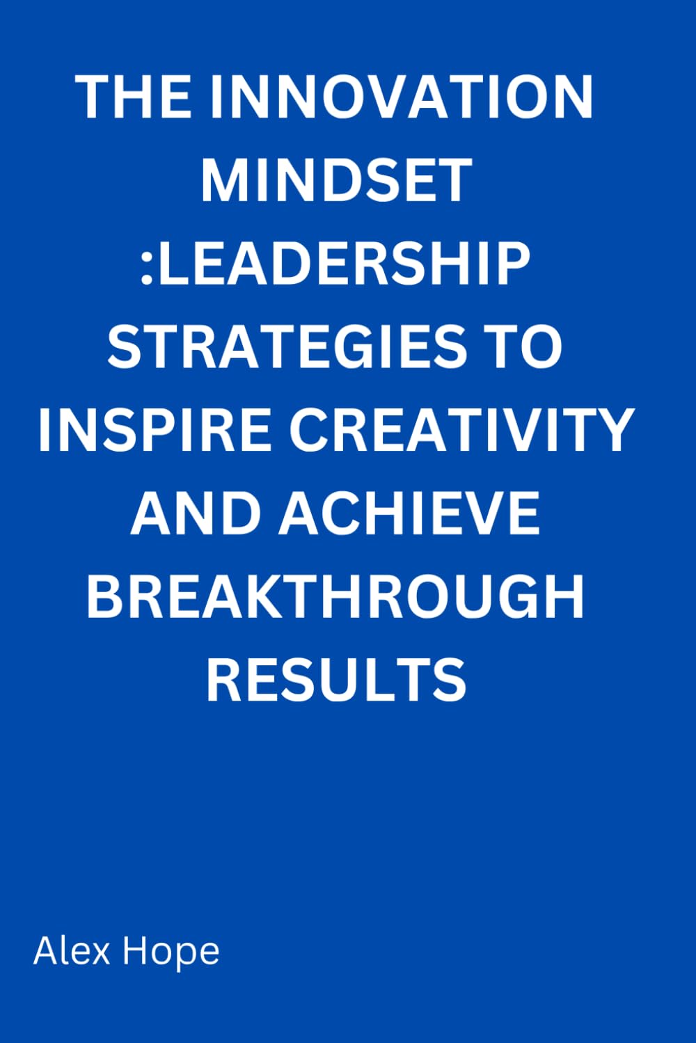 The Innovation Mindset: Leadership Strategies to Inspire Creativity and Achieve Breakthrough Results