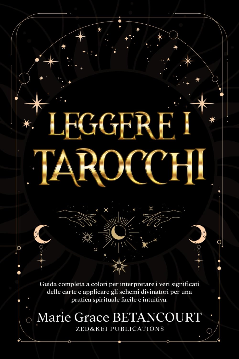 Leggere i Tarocchi: Guida completa a colori per interpretare i veri significati delle carte e applicare gli schemi divinatori per una pratica spirituale facile e intuitiva