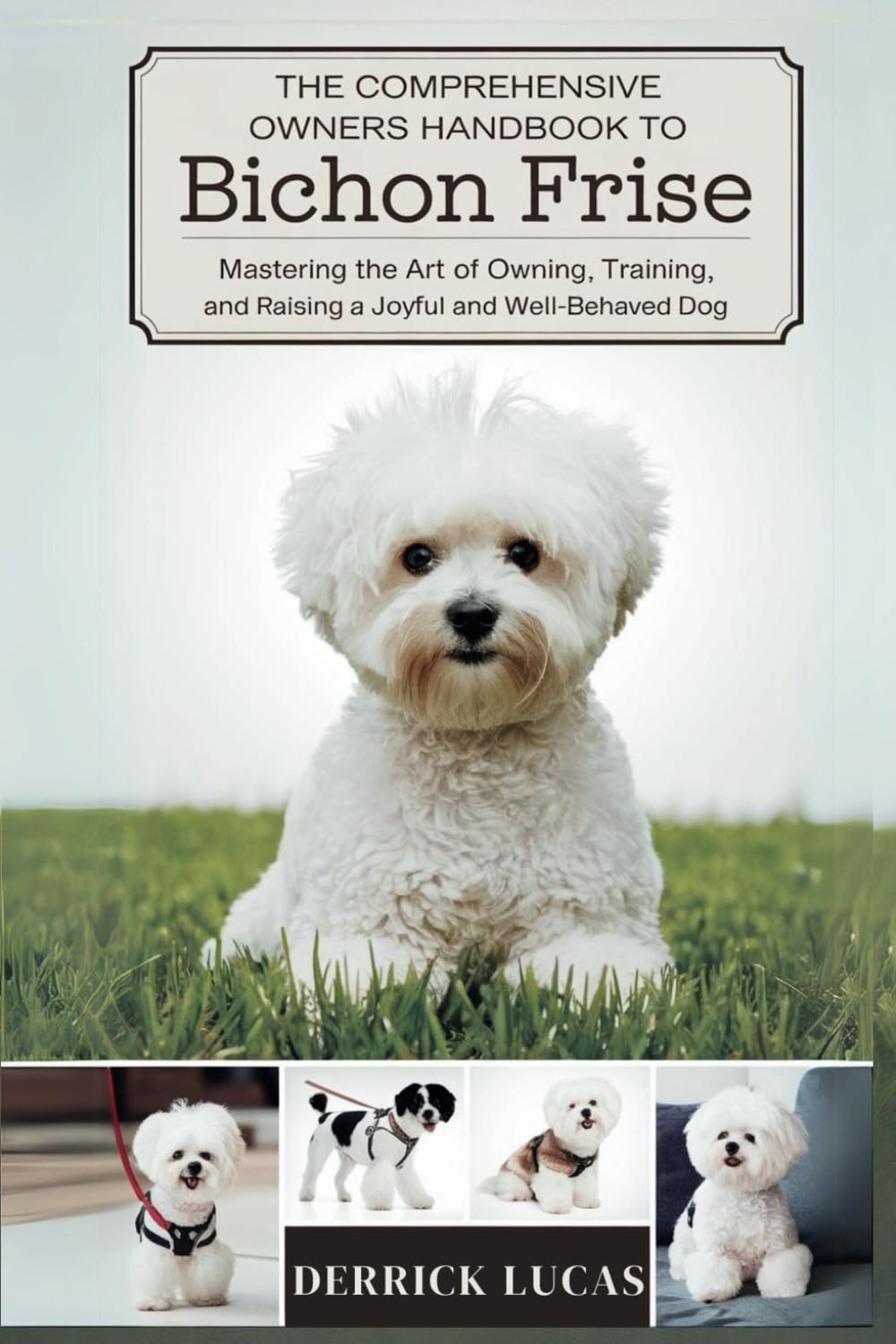 The Comprehensive Owners Handbook To Bichon Frise: Mastering The Art Of Owning, Training, and Raising a Joyful and Well-Behaved Dog