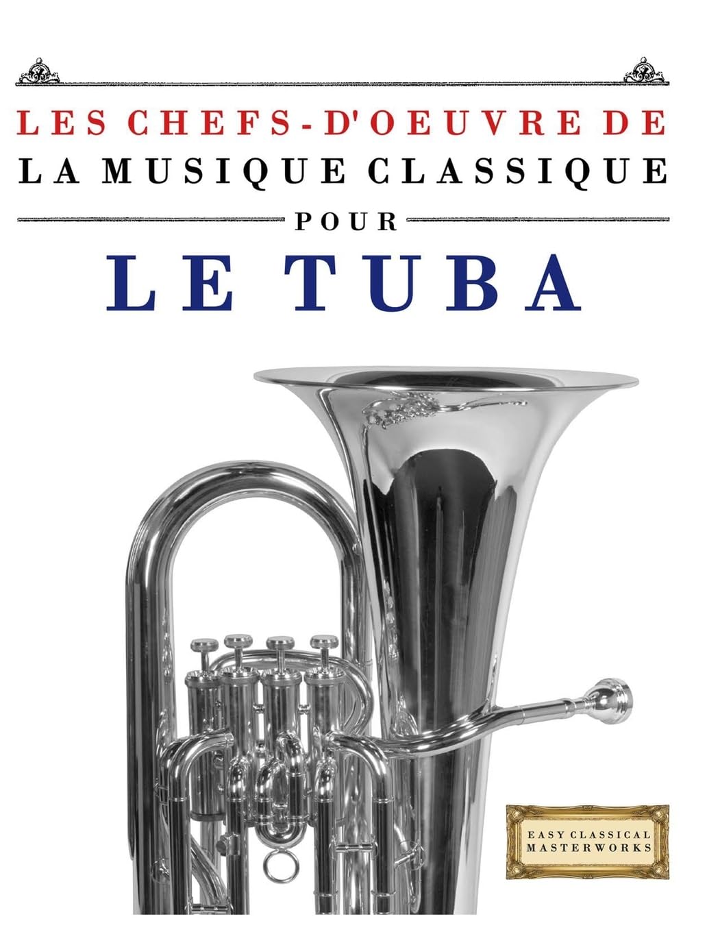 Les Chefs-d'oeuvre de la Musique Classique pour le Tuba: Pièces faciles de Bach, Beethoven, Brahms, Haendel, Haydn, Mozart, Schubert, Tchaïkovski, Vivaldi et Wagner