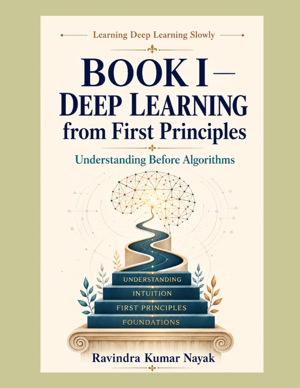 BOOK I Deep Learning from First Principles: Understanding Before Algorithms: 1 (Learning Deep Learning Slowly A First, Second, and Third Principles Journey into Modern Intelligence)