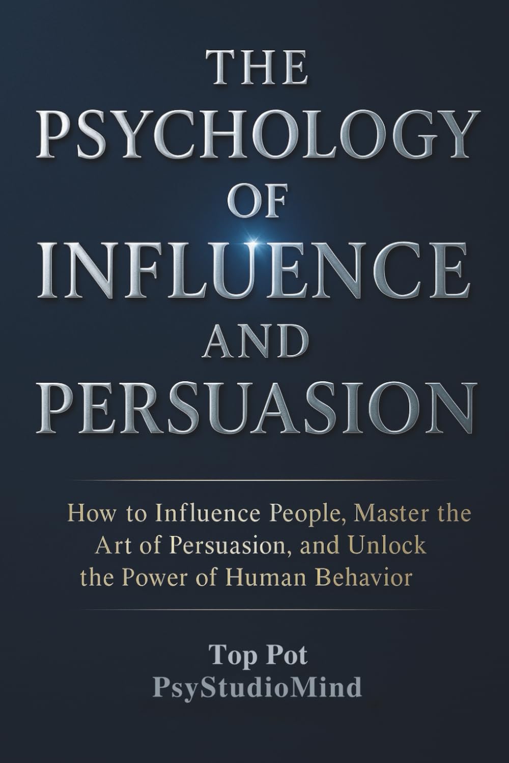 THE PSYCHOLOGY OF INFLUENCE AND PERSUASION: How to Influence People, Master the Art of Persuasion, and Unlock the Power of Human Behavior