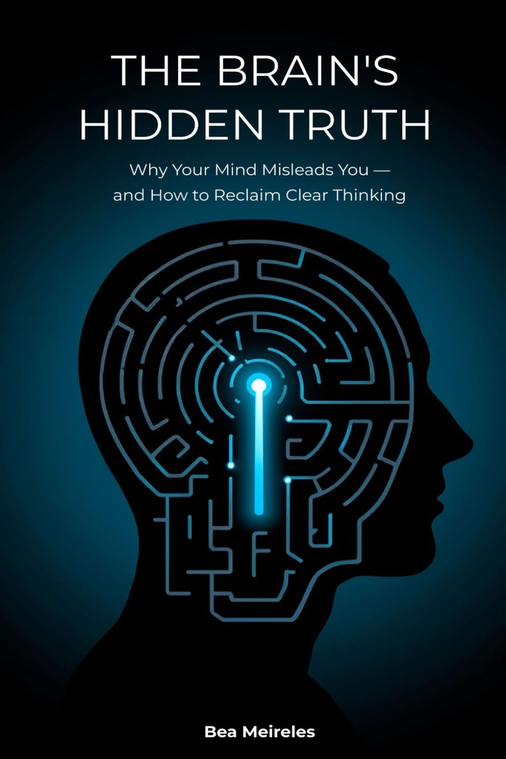 The Brain's Hidden Truth: Why Your Mind Misleads You — and How to Reclaim Clear Thinking