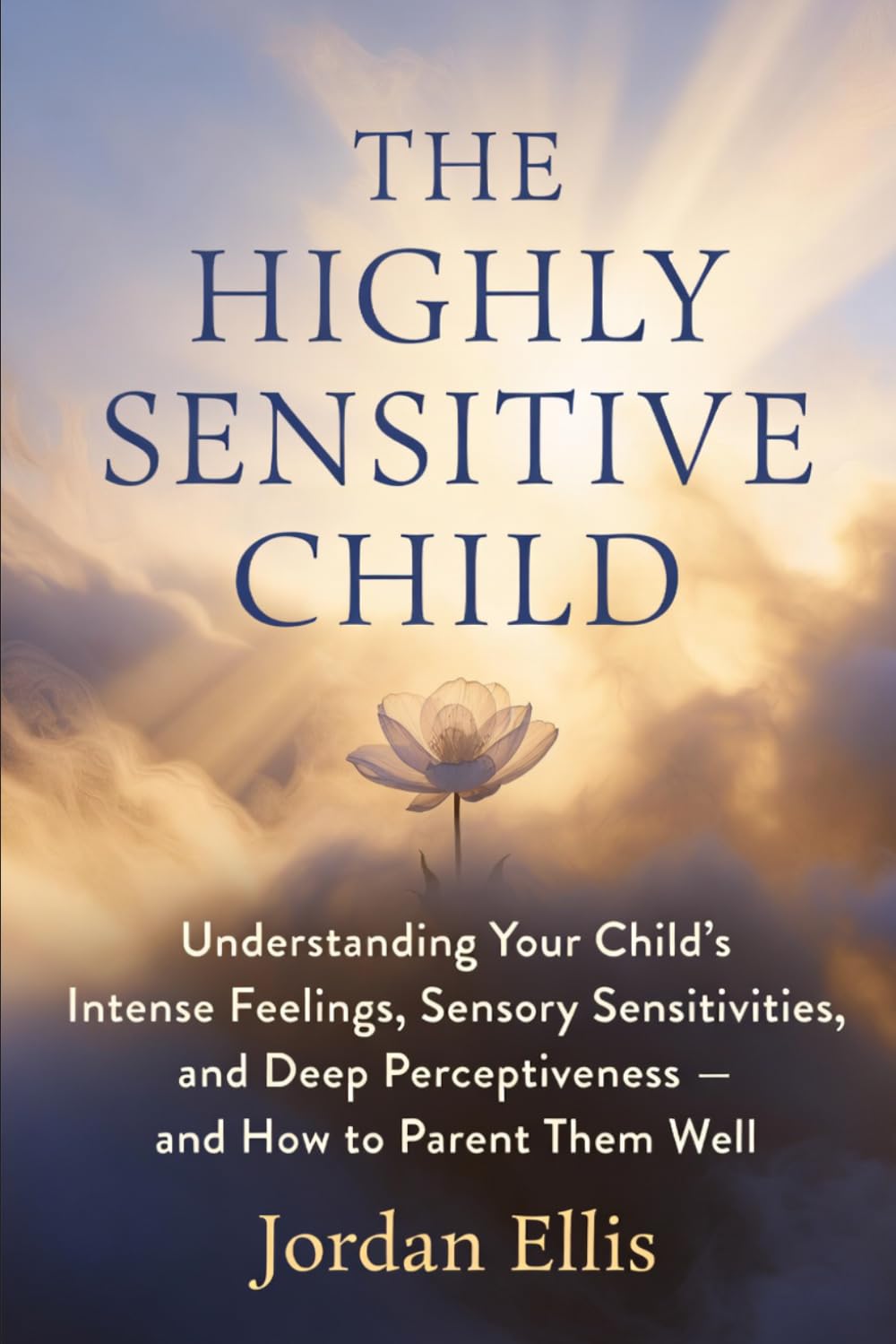The Highly Sensitive Child: Understanding Your Child's Intense Feelings, Sensory Sensitivities, and Deep Perceptiveness — and How to Parent Them Well