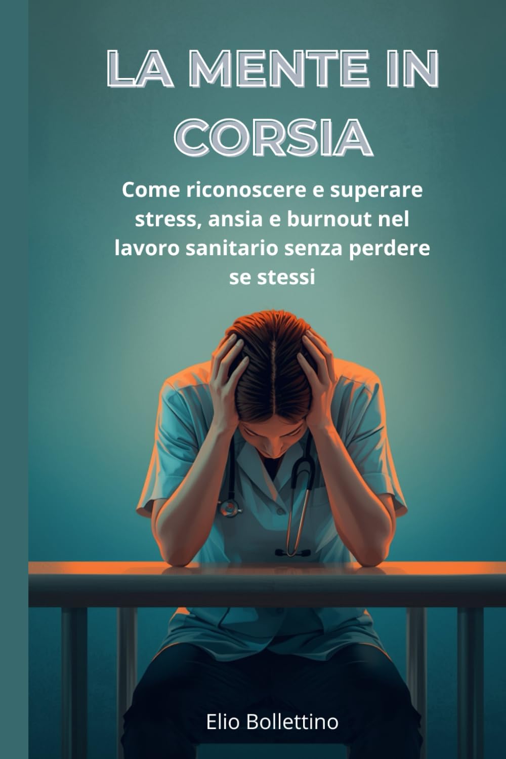 La mente in corsia: Come riconoscere e superare stress, ansia e burnout nel lavoro sanitario senza perdere se stessi