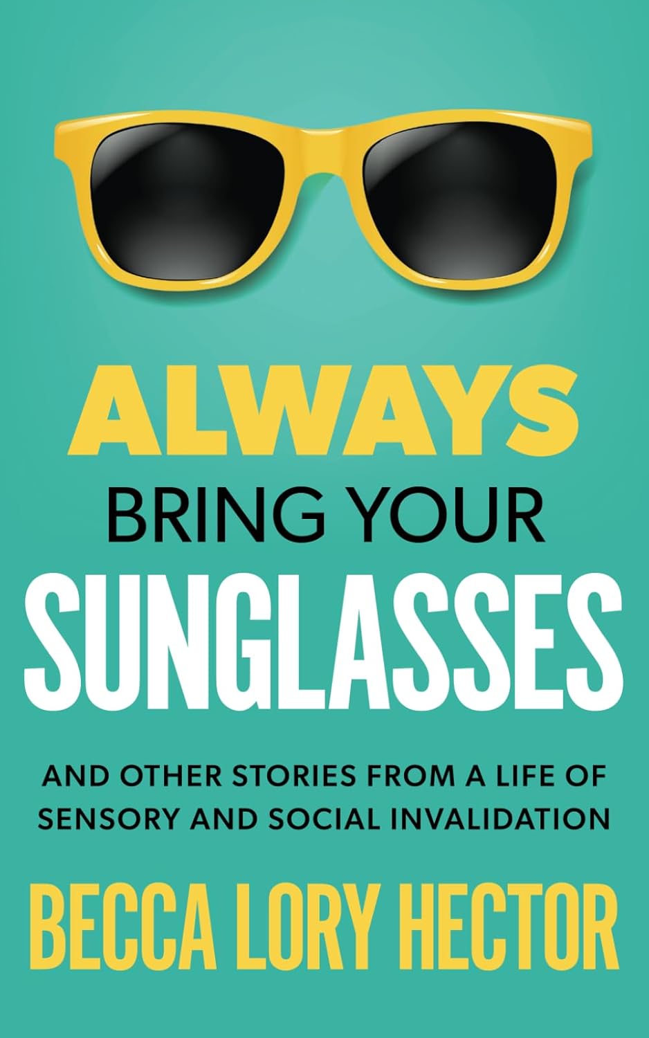 Always Bring Your Sunglasses: And Other Stories from a Life of Sensory and Social Invalidation