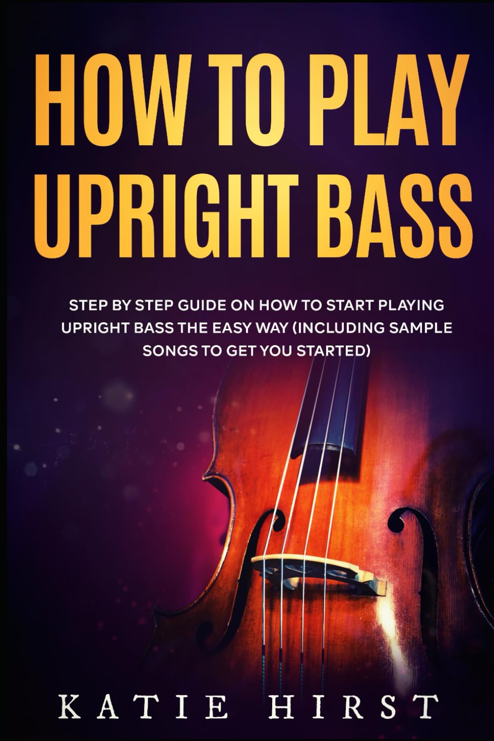How to Play Upright Bass: Step by Step Guide on How to Start Playing Upright Bass the Easy Way (Including Sample Songs to Get You Started)