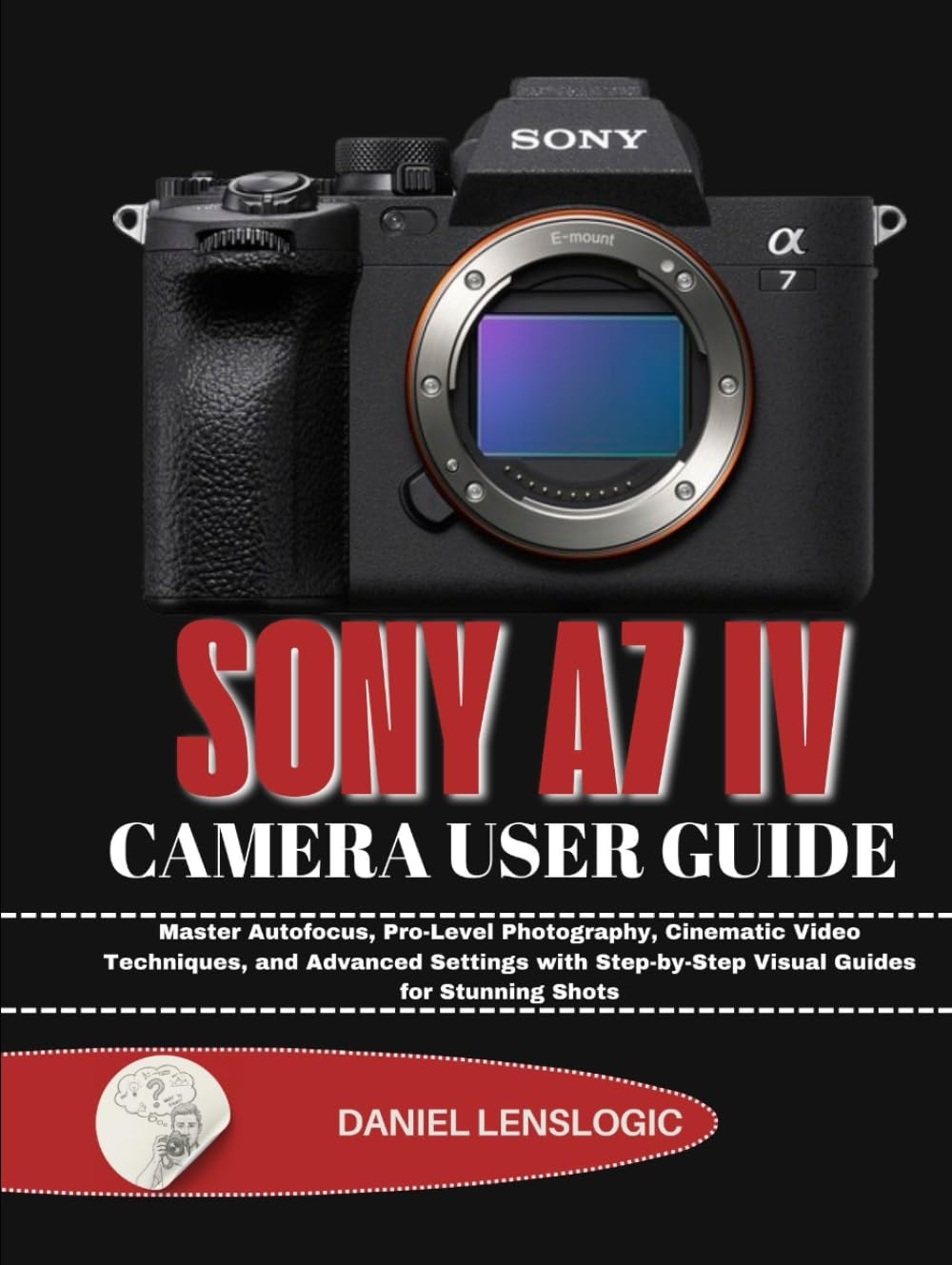 SONY A7 IV CAMERA USER GUIDE: Master Autofocus, Pro-Level Photography, Cinematic Video Techniques, and Advanced Settings with Step-by-Step Visual Guides for Stunning Shots