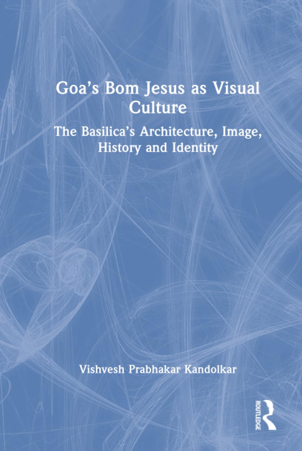 Goa’s Bom Jesus as Visual Culture: The Basilica's Architecture, Image, History and Identity