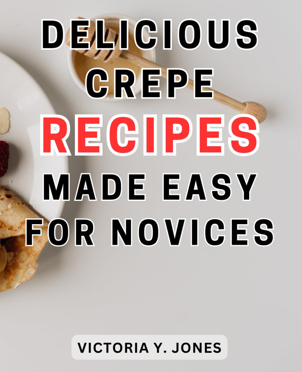 Delicious Crepe Recipes Made Easy for Novices: Unleash Your Culinary Creativity with Delectable Crepes | Your Ultimate Handbook for Crafting Irresistible Sweet and Savory Varieties