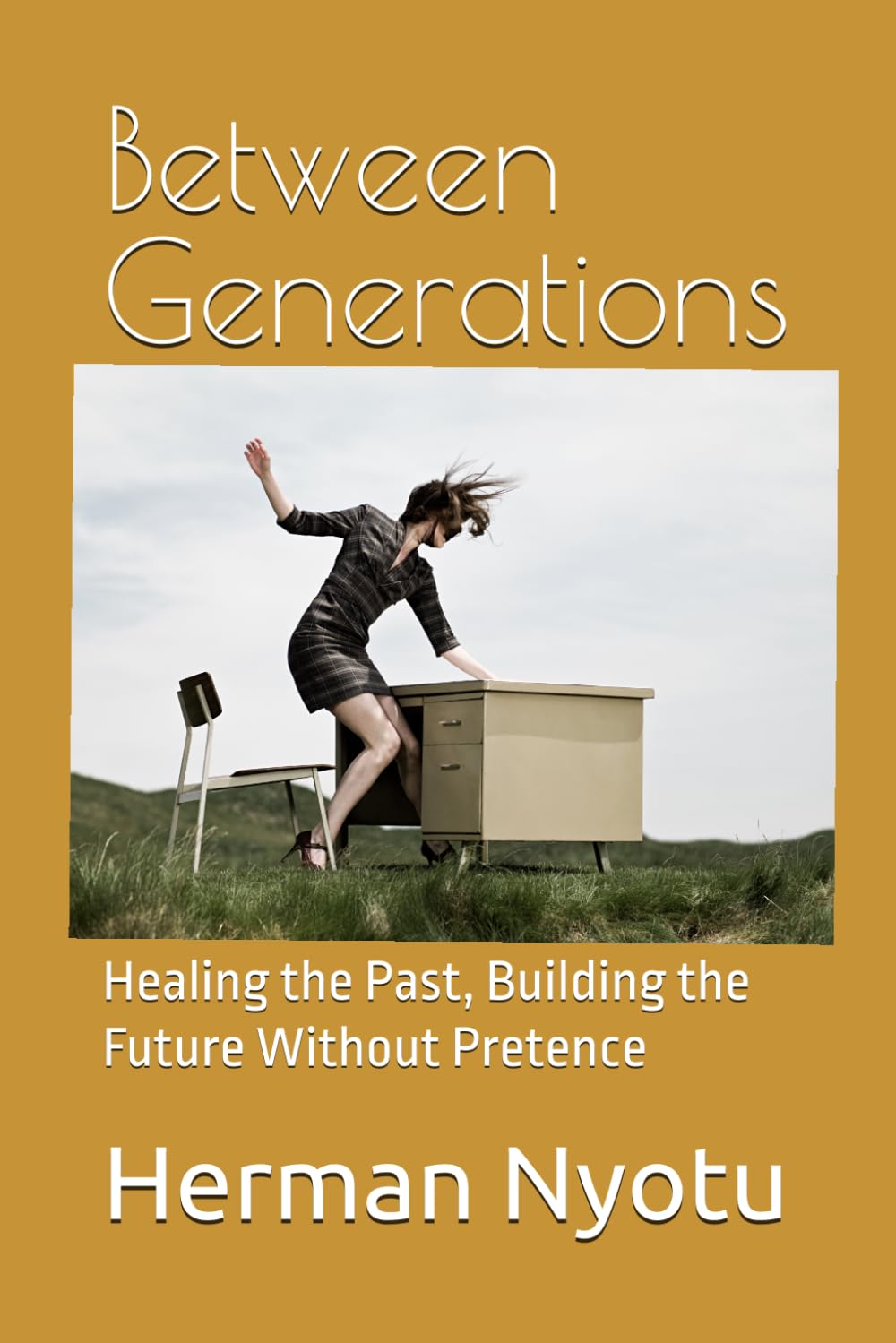 Between Generations: Healing the Past, Building the Future Without Pretence (The Purpose, Resilience, and Legacy Series)