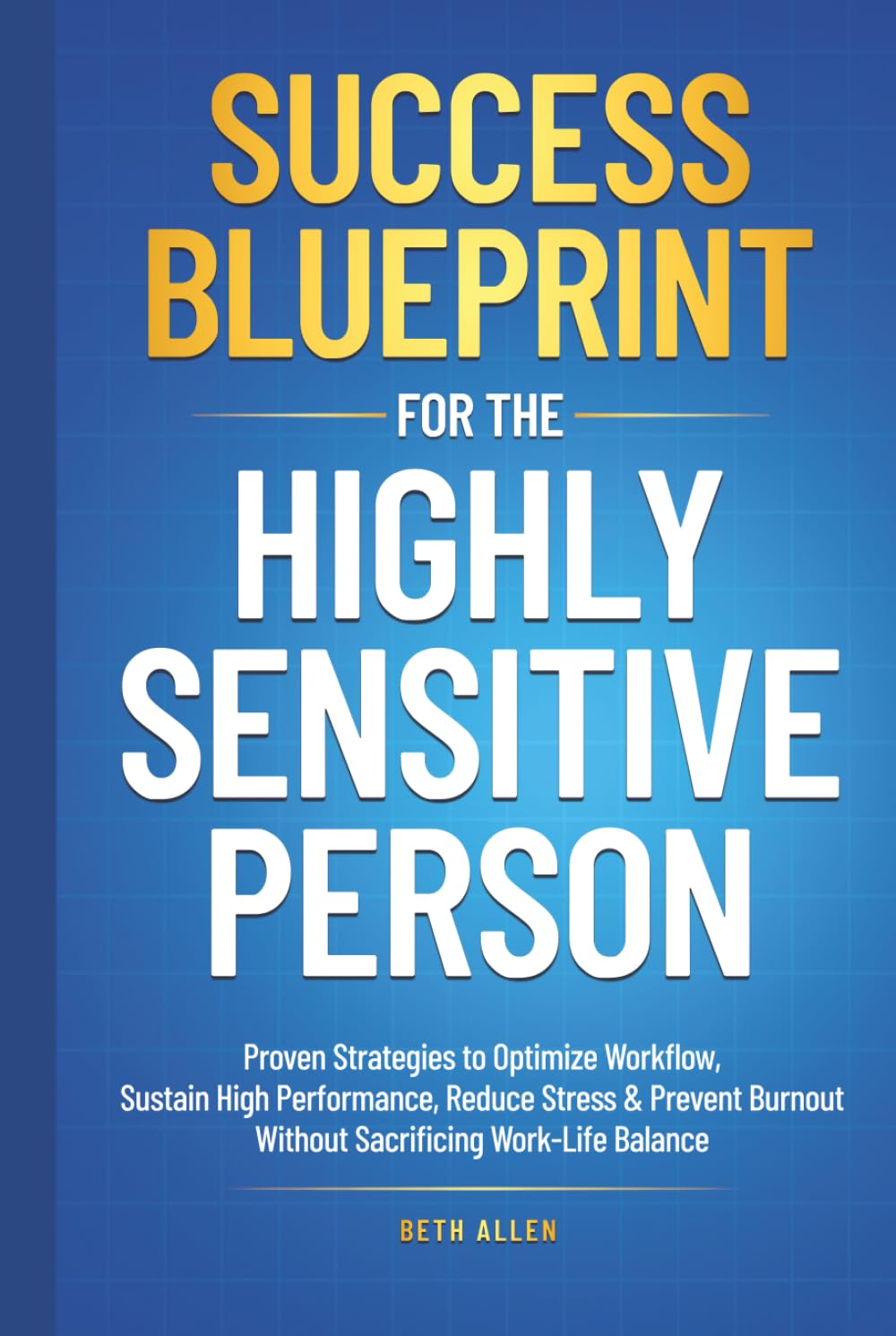 Success Blueprint For The Highly Sensitive Person: Proven Strategies to Optimize Workflow, Sustain High Performance, Reduce Stress & Prevent Burnout Without Sacrificing Work-Life Balance