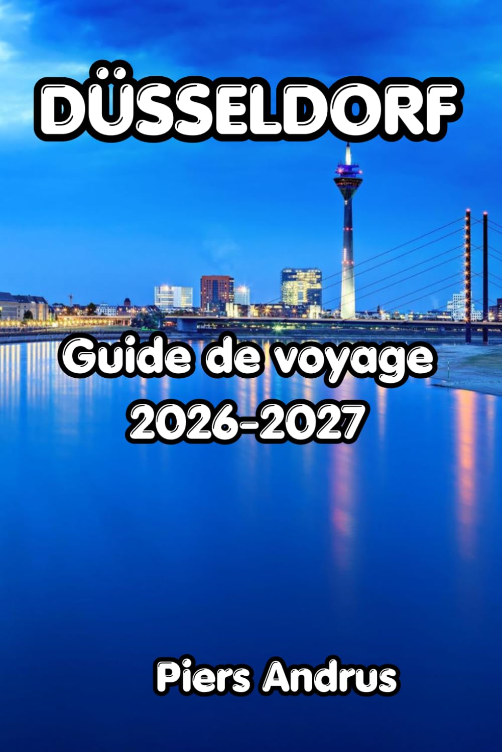 Düsseldorf Guide de voyage 2026-2027: Découvrez la vieille ville de Düsseldorf, les promenades sur le Rhin, les boutiques à Königsallee, la culture ... que les voyageurs indépendants doivent savoir