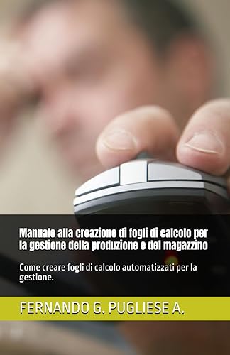 Manuale alla creazione di fogli di calcolo per la gestione della produzione e del magazzino: Come creare fogli di calcolo automatizzati per la gestione.