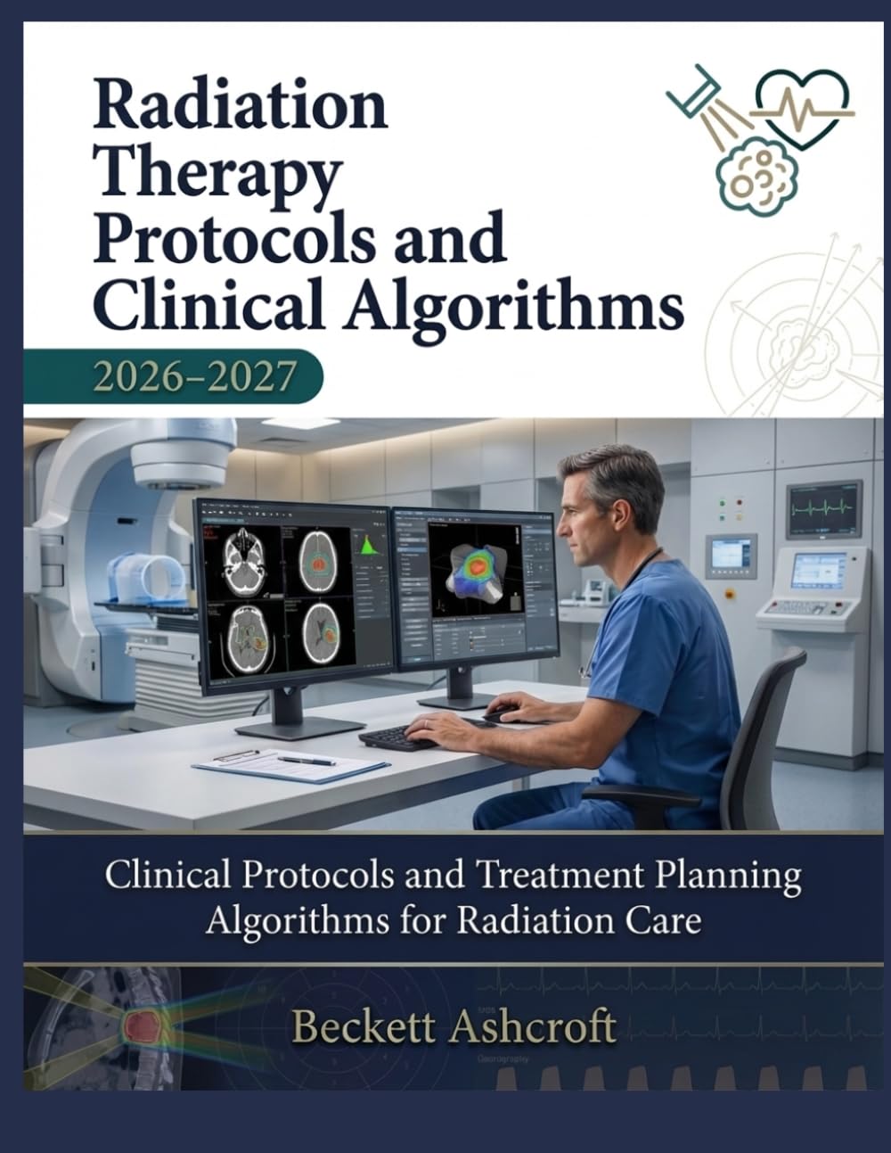 RADIATION THERAPY Protocols and Clinical Algorithms 2026-2027: Clinical Protocols and Treatment Planning Algorithms for Radiation Care