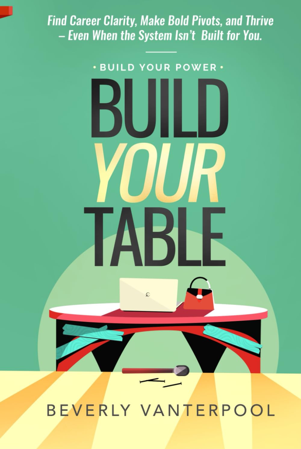 Build Your Table: Find Career Clarity, Make Bold Pivots, and Thrive - Even When the System Isn't Built for You