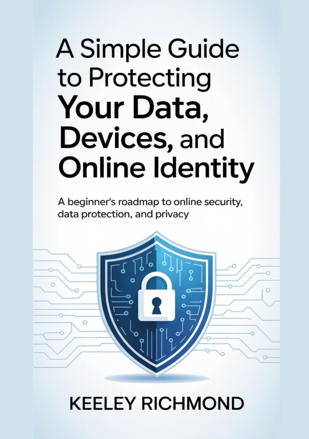 A Simple Guide to Protecting Your Data, Devices, and Online Identity: A Beginner’s Roadmap to Online Security, Data Protection, and Privacy
