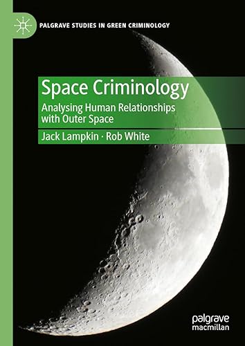 Space Criminology: Analysing Human Relationships with Outer Space (Palgrave Studies in Green Criminology)