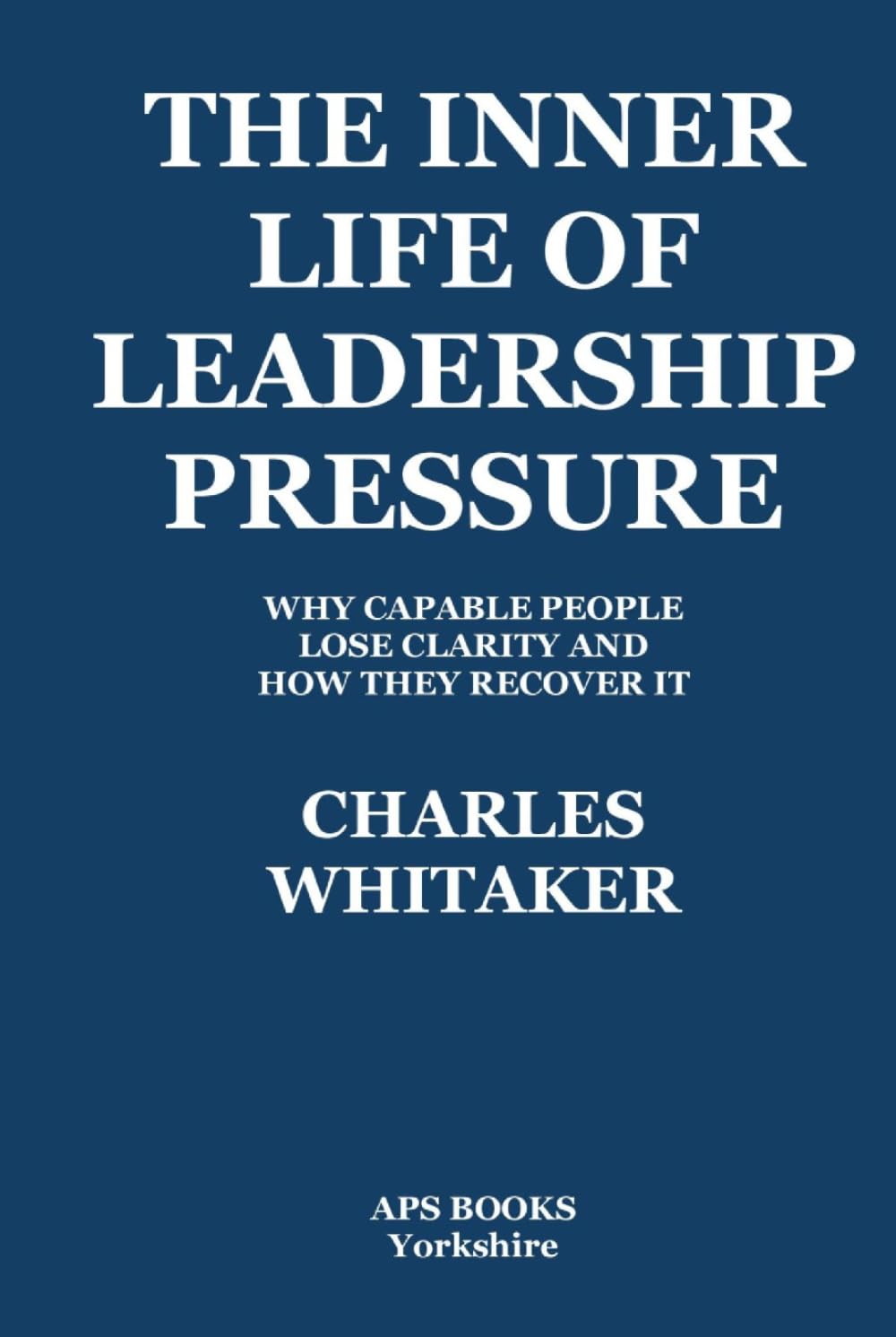 The Inner Life Of Leadership Pressure: Why Capable People Lose Clarity And How They recover It