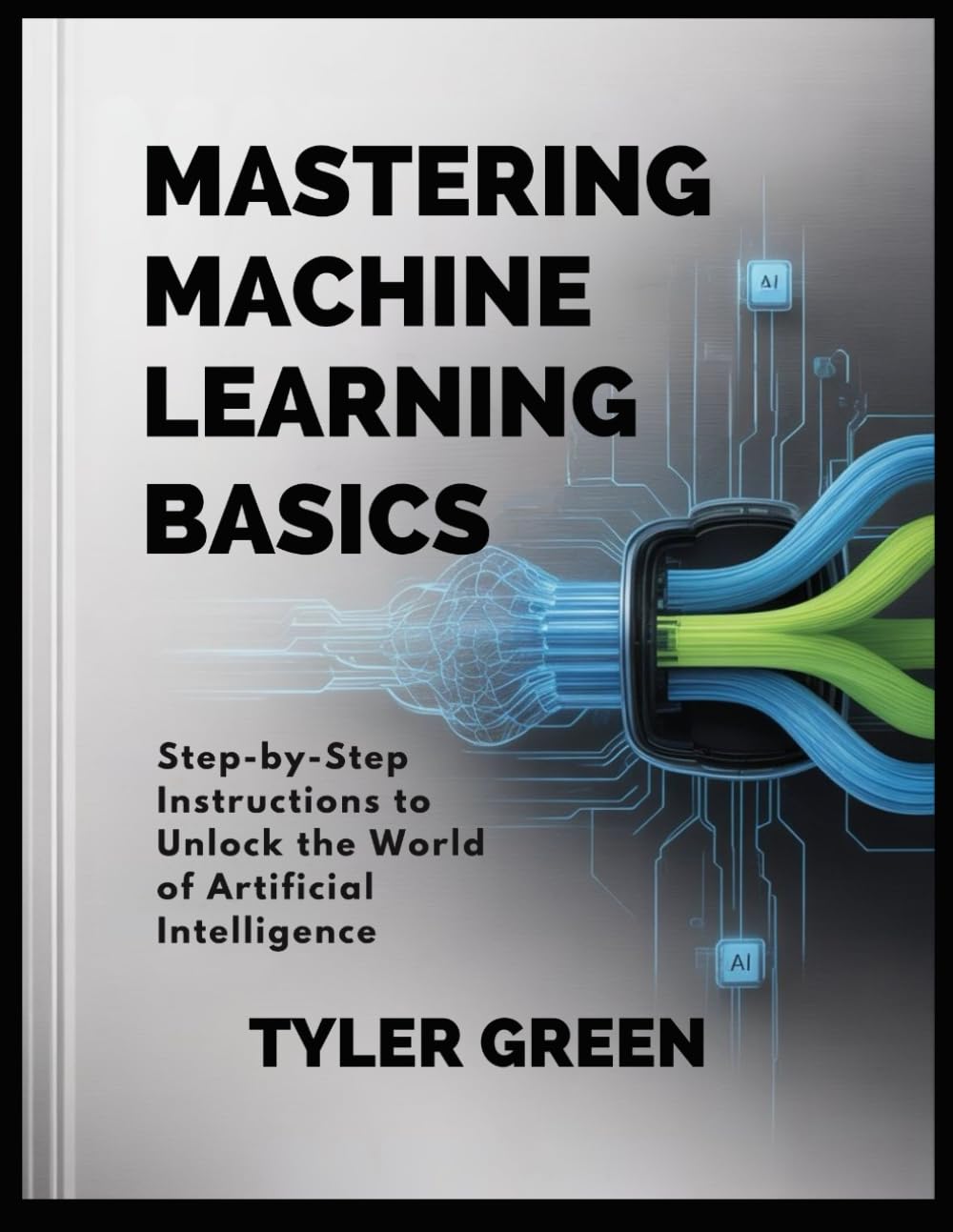 MASTERING MACHINE LEARNING BASICS: Step-by-Step Instructions to Unlock the World of Artificial Intelligence