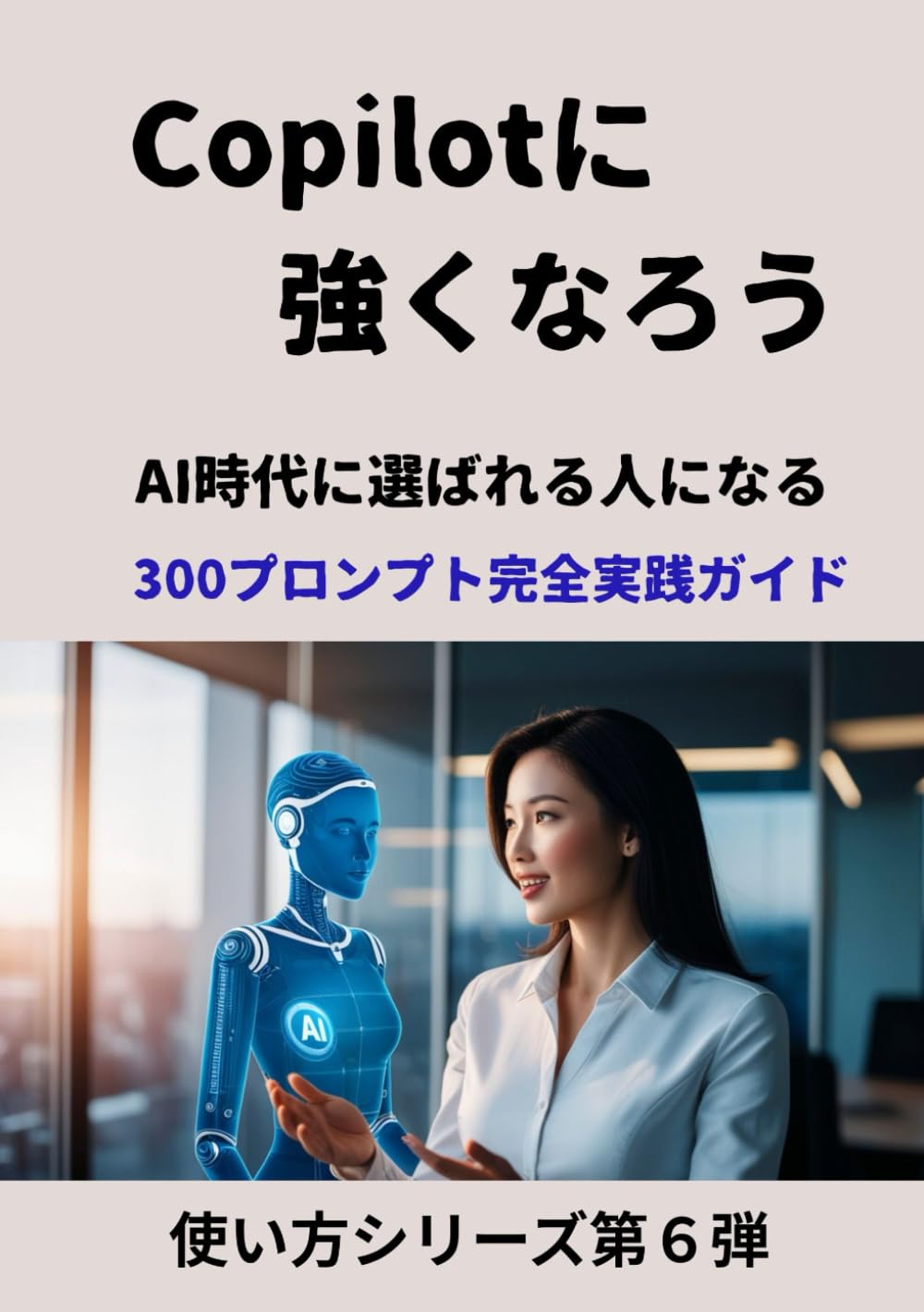 Copilotに強くなろう: AI時代に選ばれる人になる 300プロンプト完全実践ガイド (使い方シリーズ第６弾)