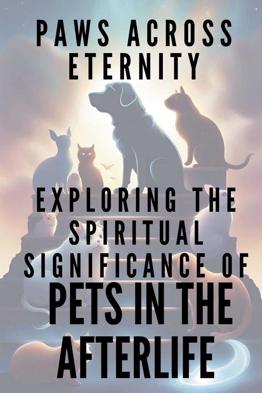 PAWS ACROSS ETERNITY Exploring the Spiritual Significance of Pets in the Afterlife
