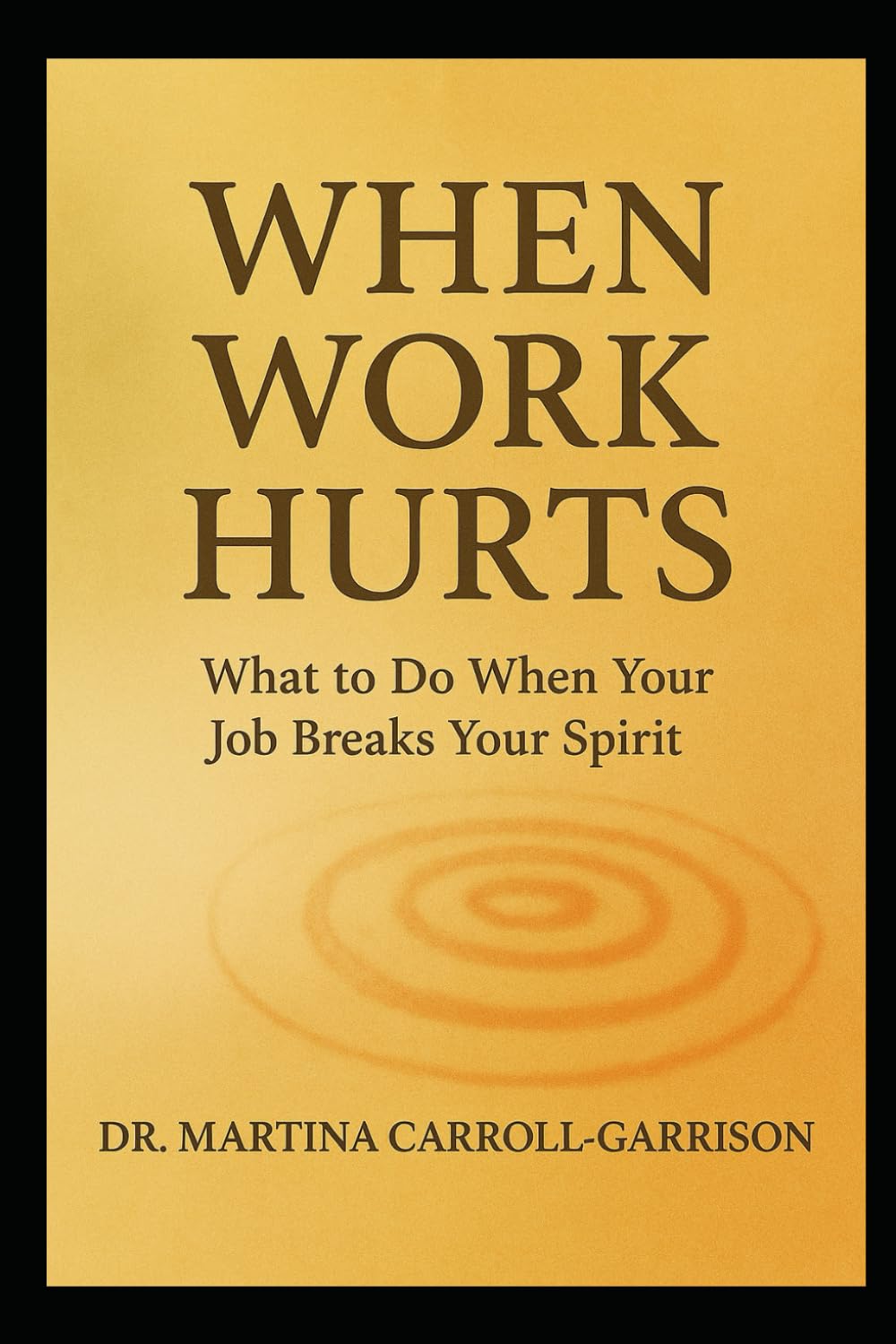 When Work Hurts: What to Do When Your Job Breaks Your Spirit