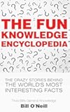 The Fun Knowledge Encyclopedia: The Crazy Stories Behind the World's Most Interesting Facts (Trivia Bill's General Knowledge)