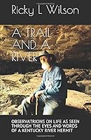 A TRAIL And A RIVER: OBSERVATRIONS ON LIFE AS SEEN THROUGH THE EYES AND WORDS OF A KENTUCKY RIVER HERMIT (River Life) 1097186202 Book Cover
