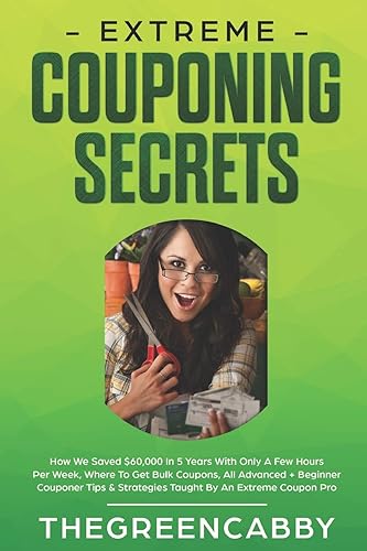 EXTREME COUPONING SECRETS: How We Saved $60,000 In 5 Years With Only A Few Hours Per Week, Where To Get Bulk Coupons All Advanced + Beginner Couponer Tips &amp; Strategies Taught By An Extreme Coupon Pro