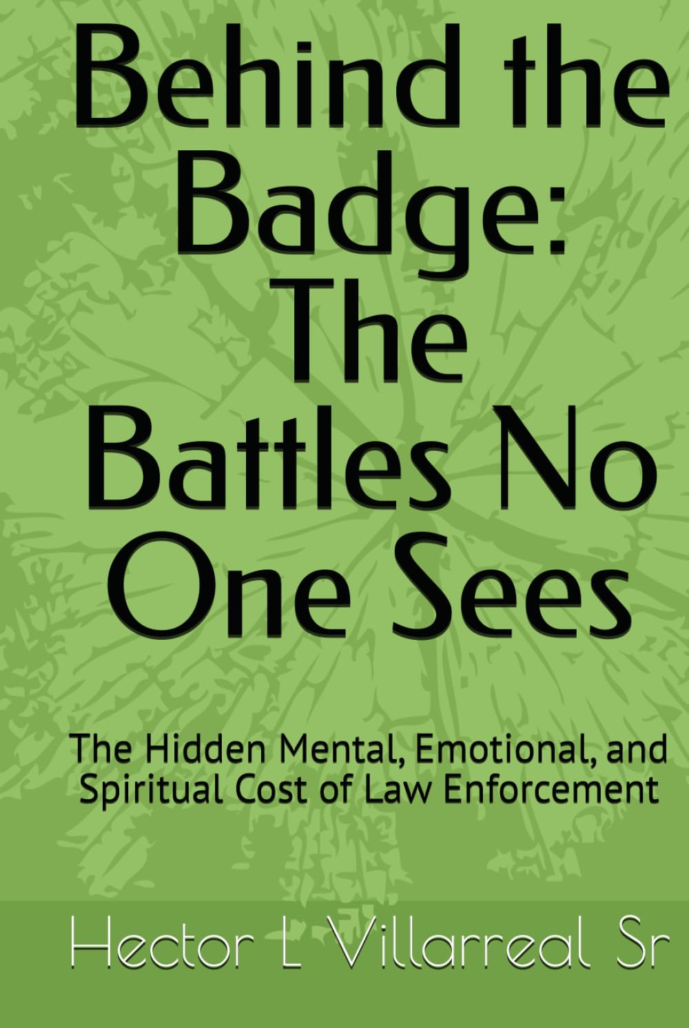 Behind the Badge: The Battles No One Sees: The Hidden Mental, Emotional, and Spiritual Cost of Law Enforcement