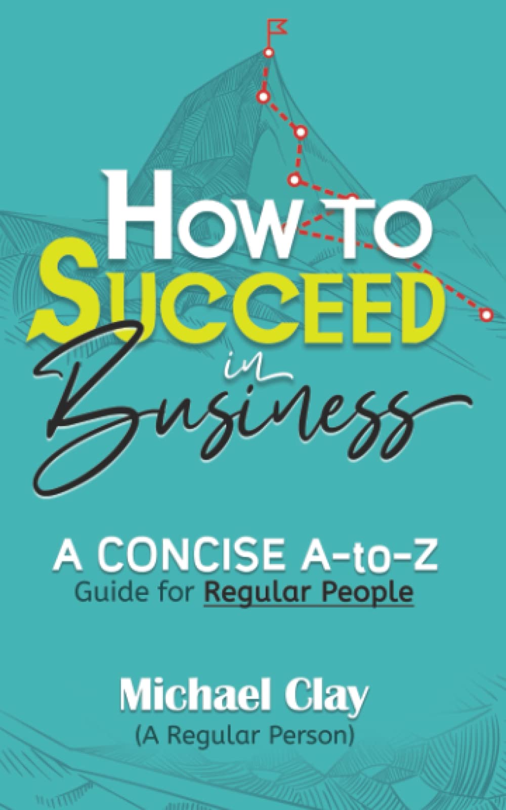 How to Succeed in Business: A CONCISE A-to-Z Guide for Regular People