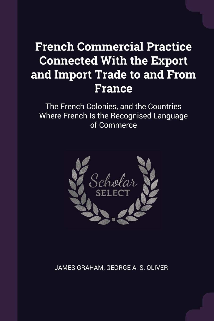French Commercial Practice Connected With the Export and Import Trade to and From France: The French Colonies, and the Countries Where French Is the Recognised Language of Commerce